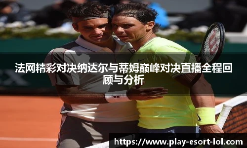 法网精彩对决纳达尔与蒂姆巅峰对决直播全程回顾与分析